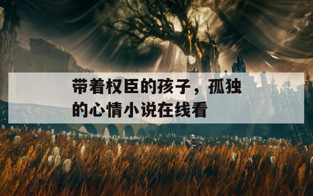 带着权臣的孩子，孤独的心情小说在线看