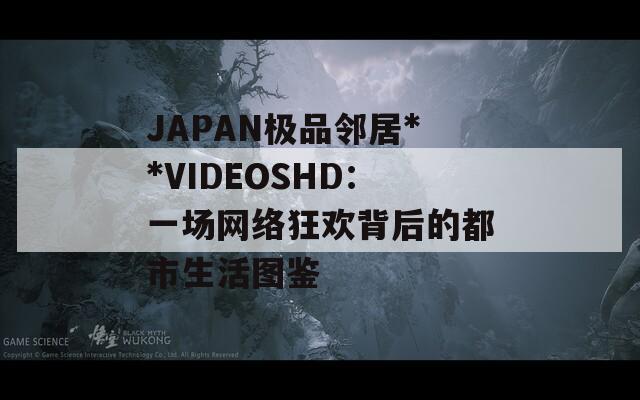 JAPAN极品邻居**VIDEOSHD：一场网络狂欢背后的都市生活图鉴