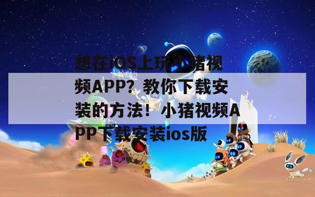想在iOS上玩小猪视频APP？教你下载安装的方法！小猪视频APP下载安装ios版