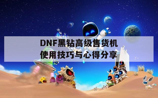 DNF黑钻高级售货机使用技巧与心得分享