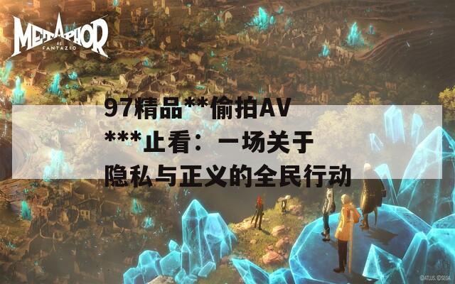 97精品**偷拍AV***止看：一场关于隐私与正义的全民行动