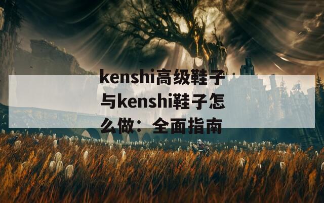 kenshi高级鞋子与kenshi鞋子怎么做：全面指南