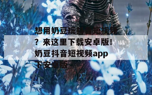 想用奶豆玩抖音短视频？来这里下载安卓版！奶豆抖音短视频app下安卓版