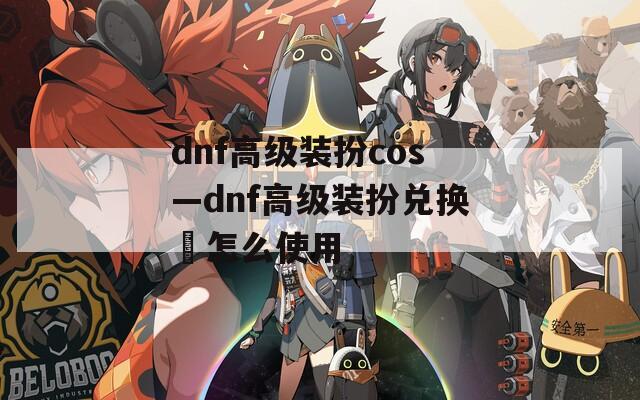 dnf高级装扮cos—dnf高级装扮兑换劵怎么使用