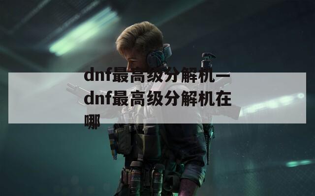 dnf最高级分解机—dnf最高级分解机在哪