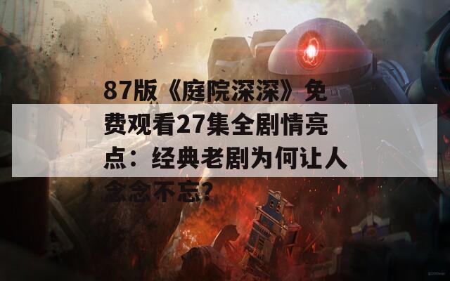 87版《庭院深深》免费观看27集全剧情亮点：经典老剧为何让人念念不忘？