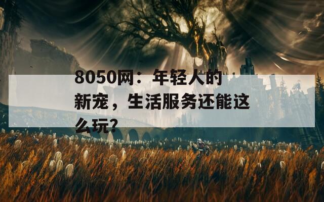 8050网：年轻人的新宠，生活服务还能这么玩？