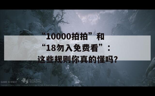 “10000拍拍”和“18勿入免费看”：这些规则你真的懂吗？