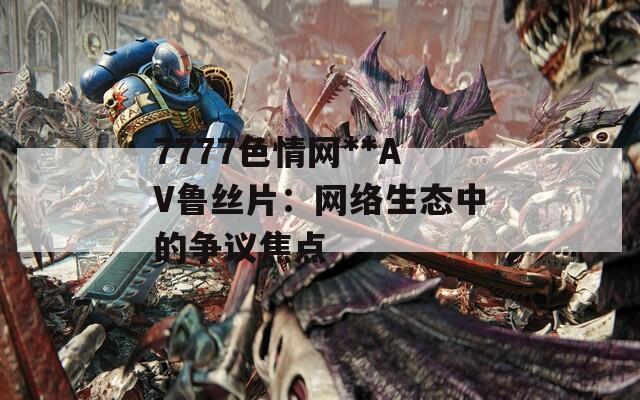 7777色情网**AV鲁丝片：网络生态中的争议焦点