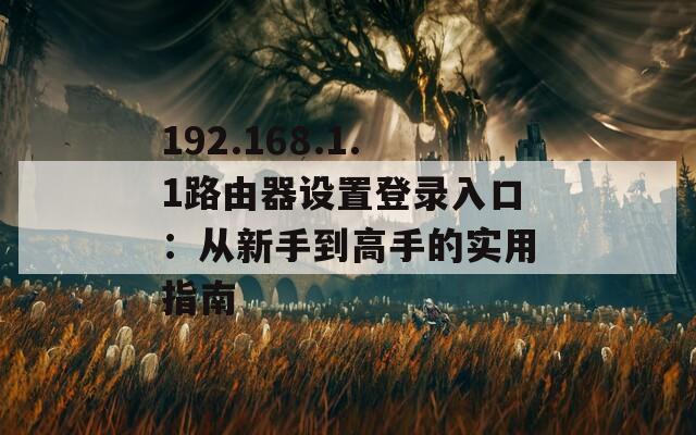 192.168.1.1路由器设置登录入口：从新手到高手的实用指南