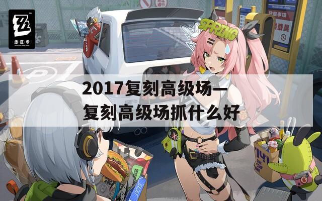 2017复刻高级场—复刻高级场抓什么好