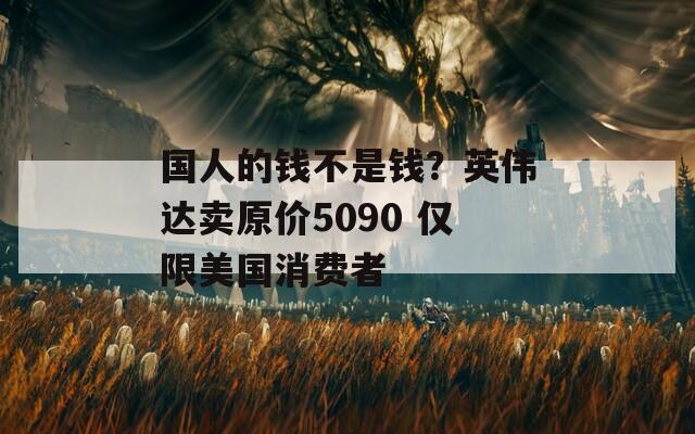 国人的钱不是钱？英伟达卖原价5090 仅限美国消费者