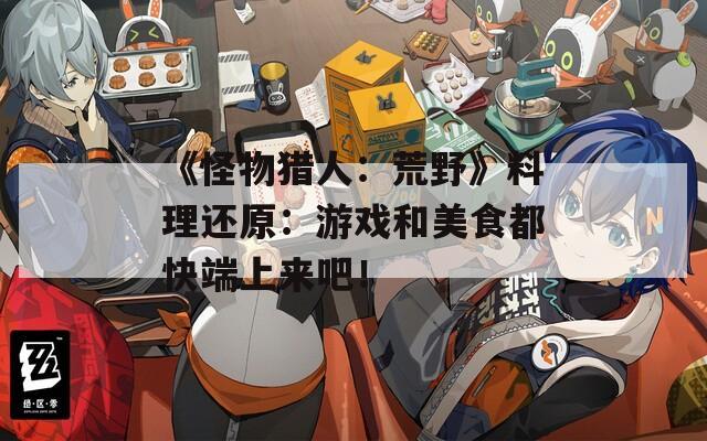 《怪物猎人：荒野》料理还原：游戏和美食都快端上来吧！
