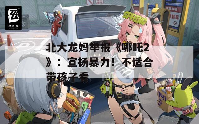 北大龙妈举报《哪吒2》：宣扬暴力！不适合带孩子看
