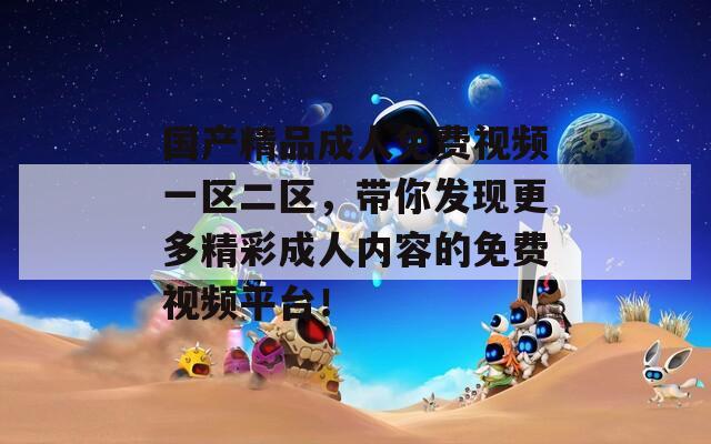 国产精品成人免费视频一区二区，带你发现更多精彩成人内容的免费视频平台！