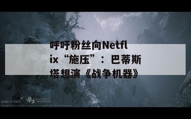 呼吁粉丝向Netflix“施压”：巴蒂斯塔想演《战争机器》