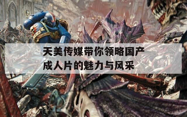 天美传媒带你领略国产成人片的魅力与风采