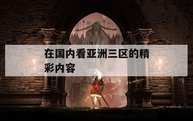 在国内看亚洲三区的精彩内容