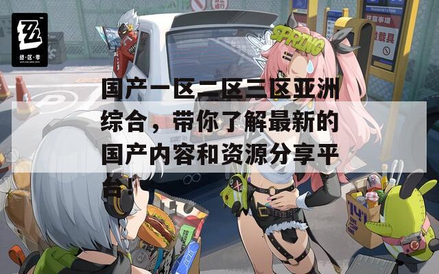 国产一区二区三区亚洲综合，带你了解最新的国产内容和资源分享平台！