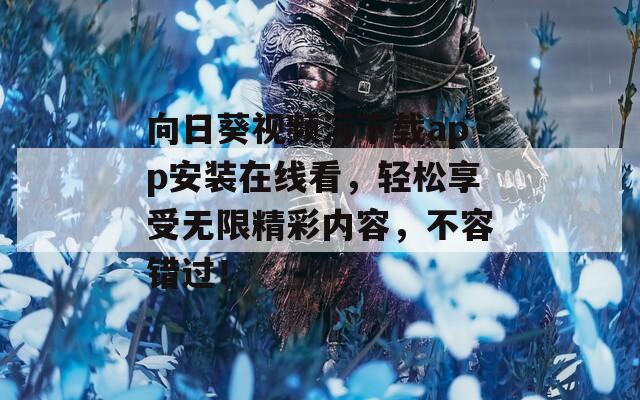 向日葵视频污下载app安装在线看，轻松享受无限精彩内容，不容错过！