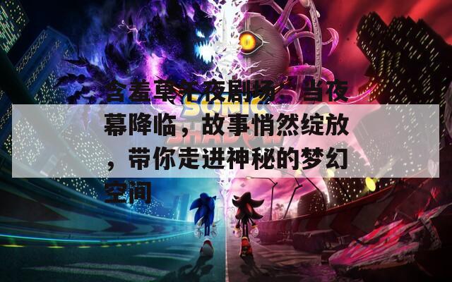 含羞草午夜剧场：当夜幕降临，故事悄然绽放，带你走进神秘的梦幻空间