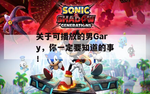 关于可播放的男Gary，你一定要知道的事！