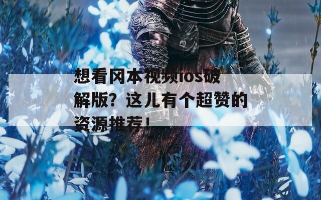 想看冈本视频ios破解版？这儿有个超赞的资源推荐！