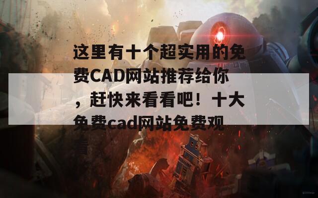 这里有十个超实用的免费CAD网站推荐给你，赶快来看看吧！十大免费cad网站免费观看