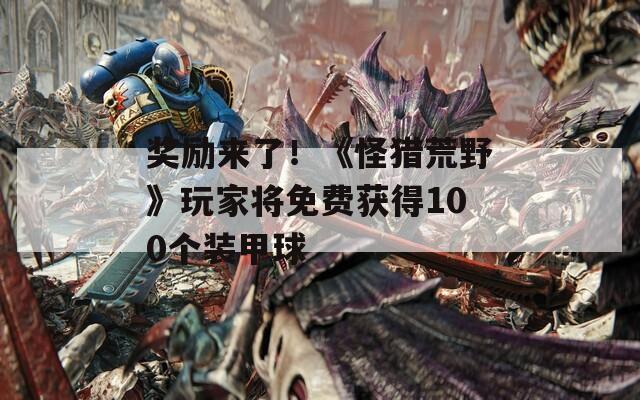 奖励来了！《怪猎荒野》玩家将免费获得100个装甲球