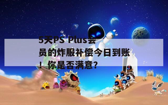 5天PS Plus会员的炸服补偿今日到账！你是否满意？
