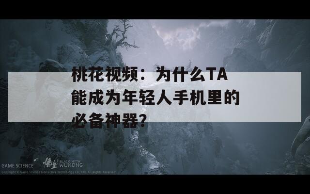 桃花视频：为什么TA能成为年轻人手机里的必备神器？