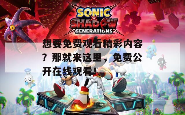 想要免费观看精彩内容？那就来这里，免费公开在线观看！