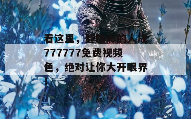 看这里，超精彩的人成777777免费视频色，绝对让你大开眼界！