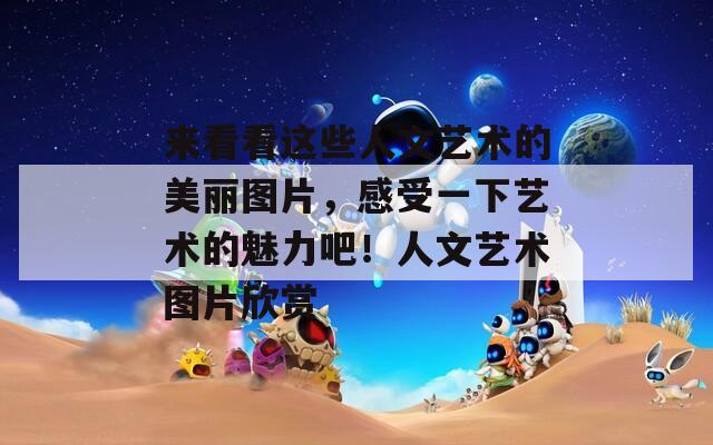 来看看这些人文艺术的美丽图片，感受一下艺术的魅力吧！人文艺术图片欣赏