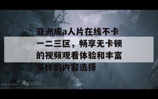 亚洲成a人片在线不卡一二三区，畅享无卡顿的视频观看体验和丰富多样的内容选择