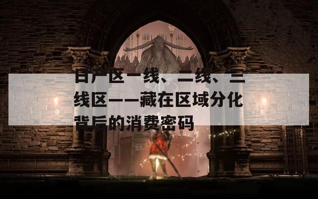 日产区一线、二线、三线区——藏在区域分化背后的消费密码