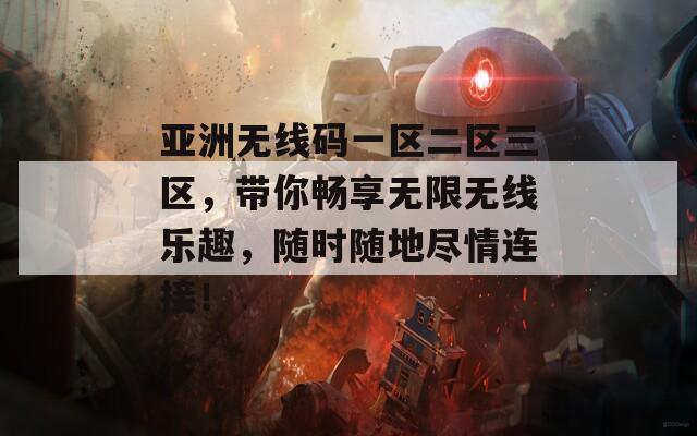 亚洲无线码一区二区三区，带你畅享无限无线乐趣，随时随地尽情连接！