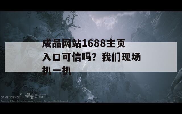 成品网站1688主页入口可信吗？我们现场扒一扒