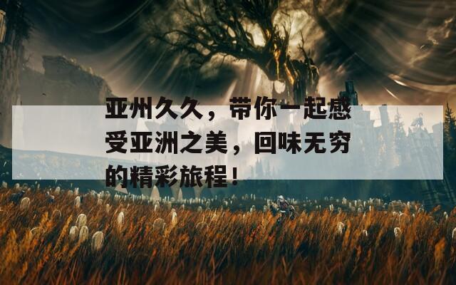 亚州久久，带你一起感受亚洲之美，回味无穷的精彩旅程！