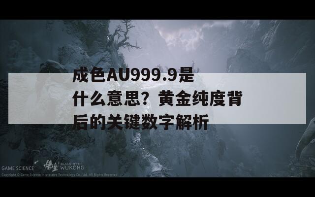 成色AU999.9是什么意思？黄金纯度背后的关键数字解析