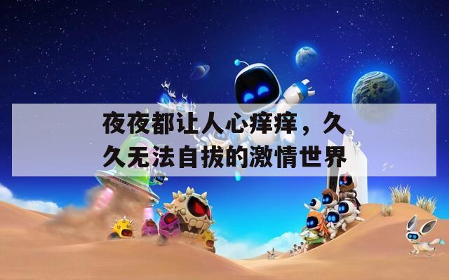 夜夜都让人心痒痒，久久无法自拔的激情世界