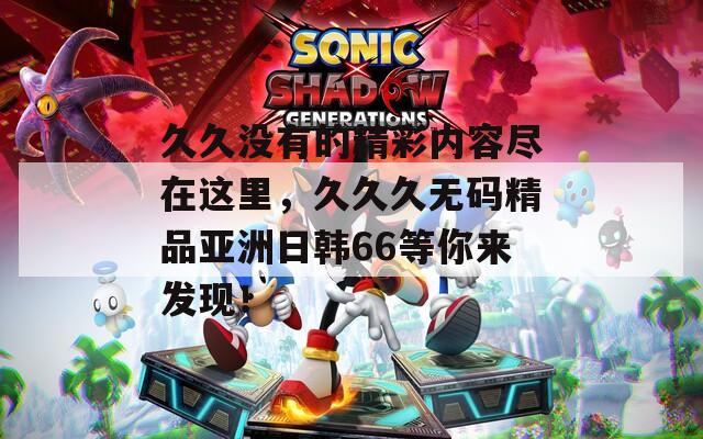 久久没有的精彩内容尽在这里，久久久无码精品亚洲日韩66等你来发现！