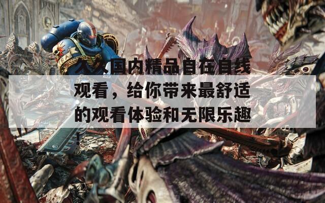 久久国内精品自在自线观看，给你带来最舒适的观看体验和无限乐趣！