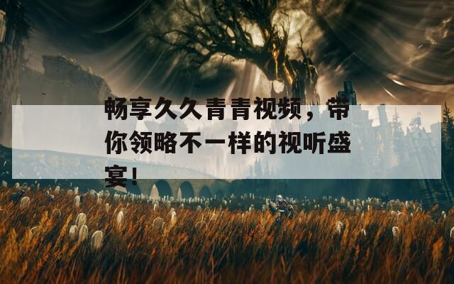 畅享久久青青视频，带你领略不一样的视听盛宴！