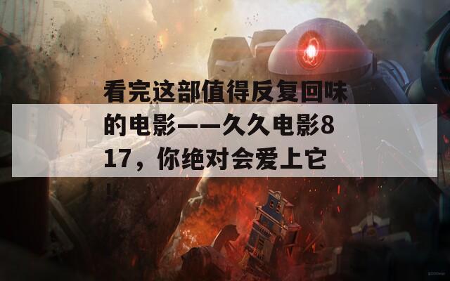 看完这部值得反复回味的电影——久久电影817，你绝对会爱上它！