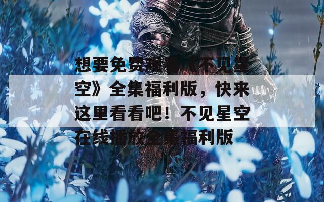 想要免费观看《不见星空》全集福利版，快来这里看看吧！不见星空在线播放全集福利版