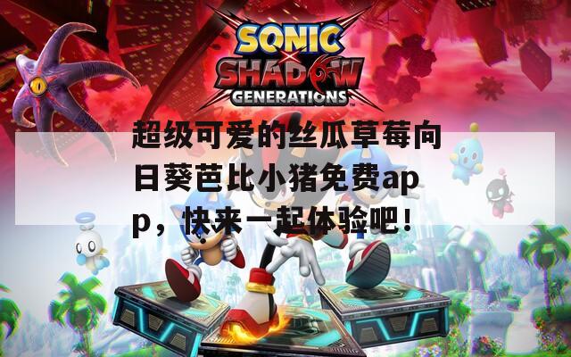 超级可爱的丝瓜草莓向日葵芭比小猪免费app，快来一起体验吧！