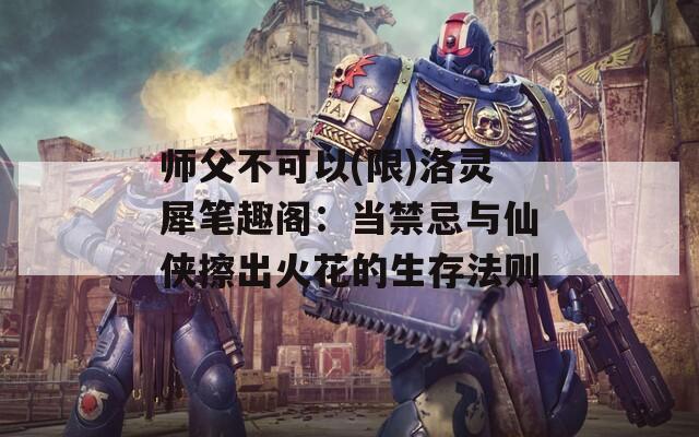 师父不可以(限)洛灵犀笔趣阁：当禁忌与仙侠擦出火花的生存法则