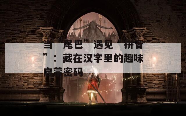 当“尾巴”遇见“拼音”：藏在汉字里的趣味启蒙密码