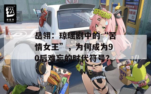 岳翎：琼瑶剧中的“苦情女王”，为何成为90后难忘的时代符号？